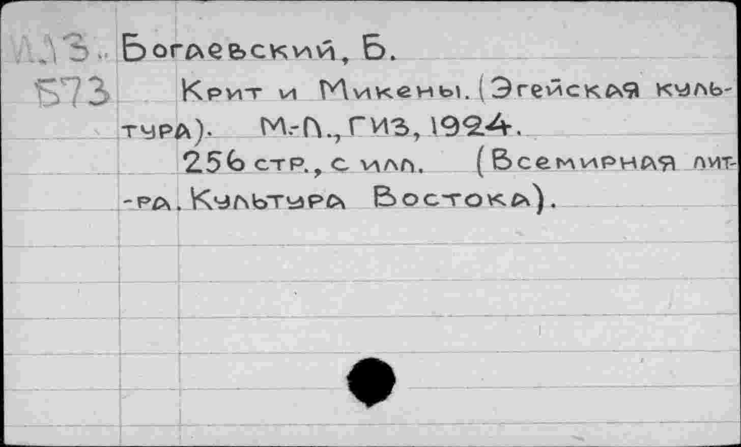 ﻿г \ о 1 * *	ЬогАеьскълй. Б.	
Е73		Крит vi Микены. ( ЭгейскАЯ КМЛЬ-
	тчра). М.-Г\^ гизг 19^.А. 25Ьстр,.силп. (ВсеглиРнАЯ лит-	
		
	-РА	Клз/ЧЬТ^РА Востока),
		
		
		
		1
		
		_
		-	